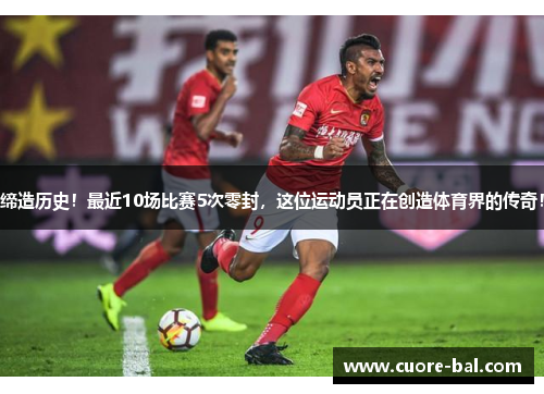 缔造历史！最近10场比赛5次零封，这位运动员正在创造体育界的传奇！