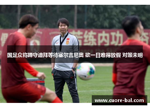 国足众将蹲守迪拜等待塞尔吉尼奥 欲一日难得放假 对策未明